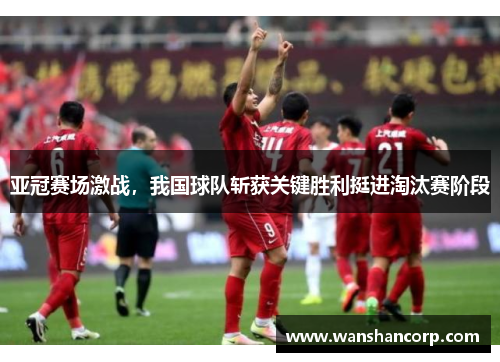 亚冠赛场激战，我国球队斩获关键胜利挺进淘汰赛阶段