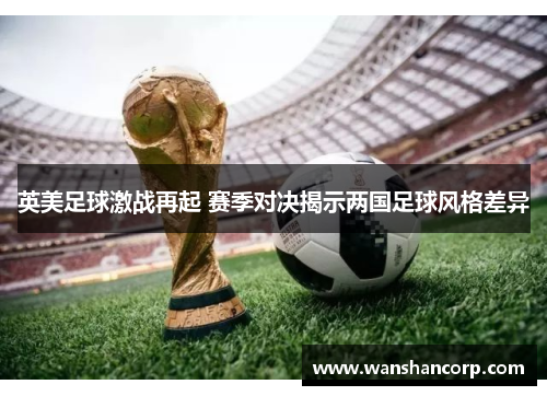 英美足球激战再起 赛季对决揭示两国足球风格差异