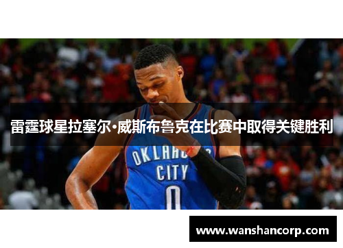 雷霆球星拉塞尔·威斯布鲁克在比赛中取得关键胜利