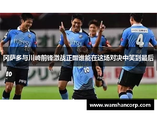 冈萨多与川崎前锋激战正酣谁能在这场对决中笑到最后