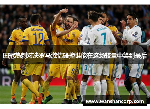 国冠热刺对决罗马激情碰撞谁能在这场较量中笑到最后