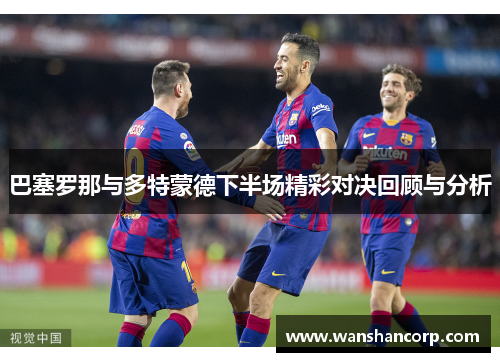 巴塞罗那与多特蒙德下半场精彩对决回顾与分析