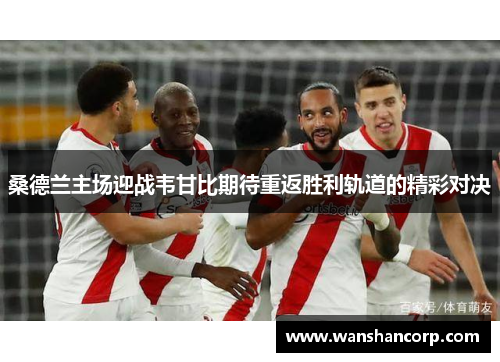 桑德兰主场迎战韦甘比期待重返胜利轨道的精彩对决