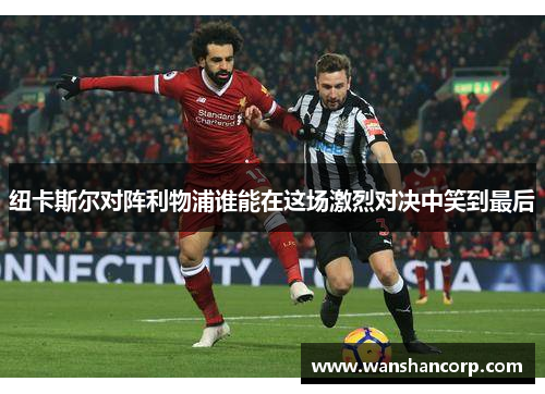 纽卡斯尔对阵利物浦谁能在这场激烈对决中笑到最后