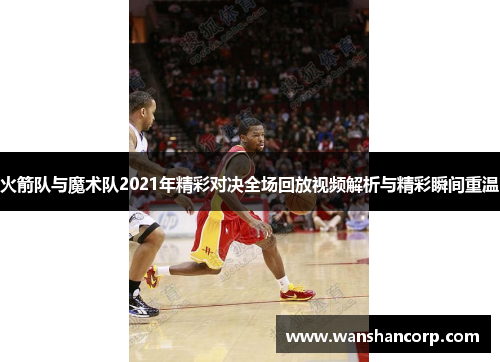 火箭队与魔术队2021年精彩对决全场回放视频解析与精彩瞬间重温