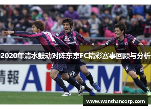 2020年清水鼓动对阵东京FC精彩赛事回顾与分析