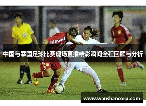 中国与泰国足球比赛现场直播精彩瞬间全程回顾与分析