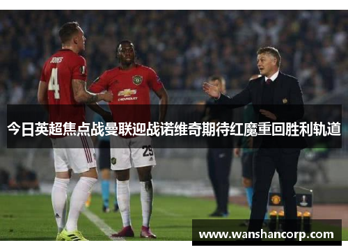 今日英超焦点战曼联迎战诺维奇期待红魔重回胜利轨道