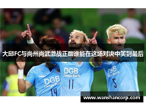 大邱FC与尚州尚武激战正酣谁能在这场对决中笑到最后