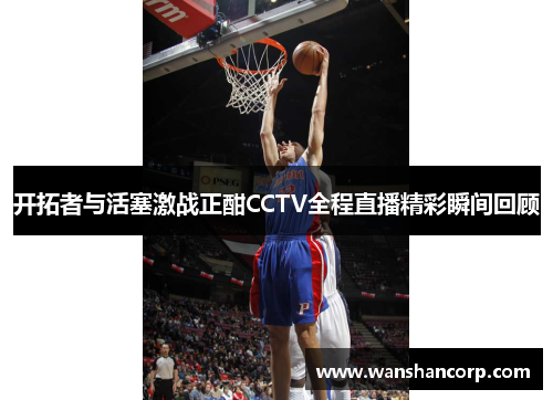 开拓者与活塞激战正酣CCTV全程直播精彩瞬间回顾